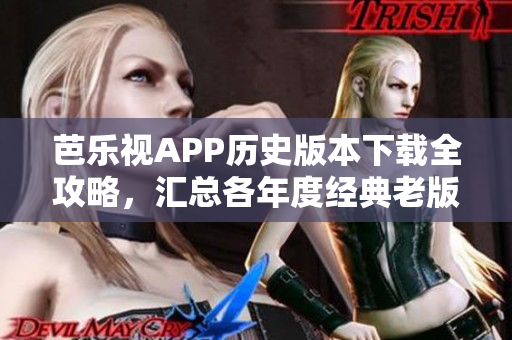 芭樂視APP歷史版本下載全攻略，匯總各年度經(jīng)典老版本供用戶選擇。