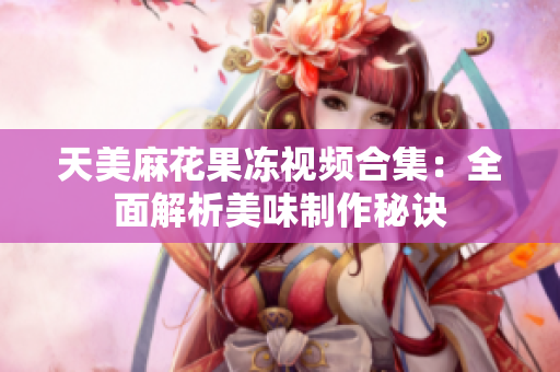 天美麻花果凍視頻合集：全面解析美味制作秘訣
