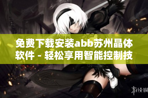 免費下載安裝abb蘇州晶體軟件 - 輕松享用智能控制技術(shù)