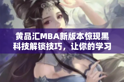 黃品匯MBA新版本驚現(xiàn)黑科技解鎖技巧，讓你的學習輕松又高效