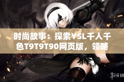 時尚故事：探索YSL千人千色T9T9T90網(wǎng)頁版，領(lǐng)略千姿百態(tài)的美妝世界