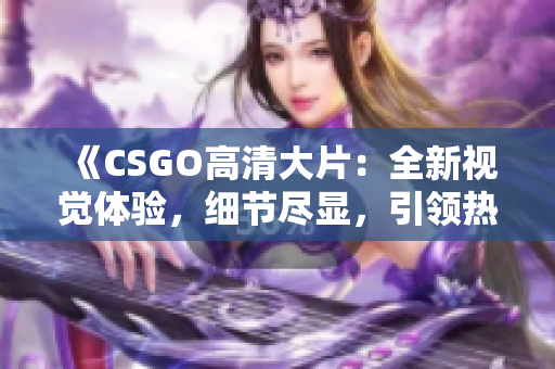 《CSGO高清大片：全新視覺體驗，細節(jié)盡顯，引領熱潮！》