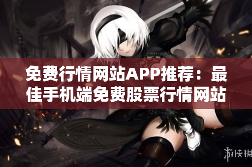免費(fèi)行情網(wǎng)站APP推薦：最佳手機(jī)端免費(fèi)股票行情網(wǎng)站推薦