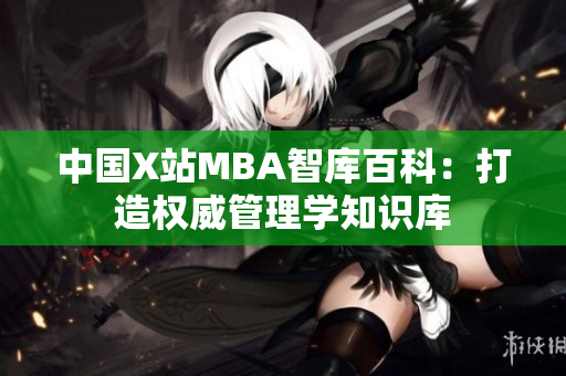中國X站MBA智庫百科：打造權威管理學知識庫