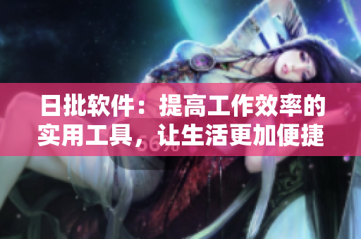 日批軟件：提高工作效率的實(shí)用工具，讓生活更加便捷