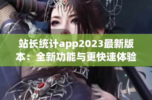 站長統(tǒng)計app2023最新版本：全新功能與更快速體驗(yàn)!