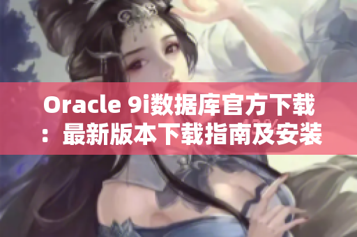 Oracle 9i數(shù)據(jù)庫官方下載：最新版本下載指南及安裝教程