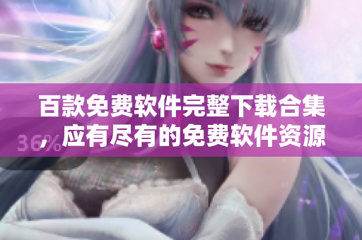 百款免費(fèi)軟件完整下載合集，應(yīng)有盡有的免費(fèi)軟件資源分享
