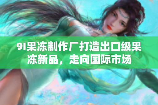 9I果凍制作廠打造出口級果凍新品，走向國際市場