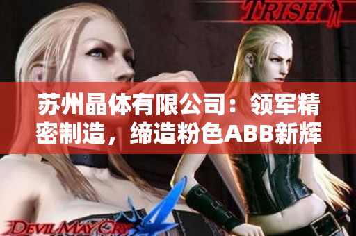 蘇州晶體有限公司：領(lǐng)軍精密制造，締造粉色ABB新輝煌