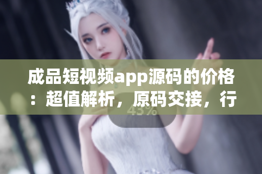 成品短視頻app源碼的價(jià)格：超值解析，原碼交接，行業(yè)最佳選擇