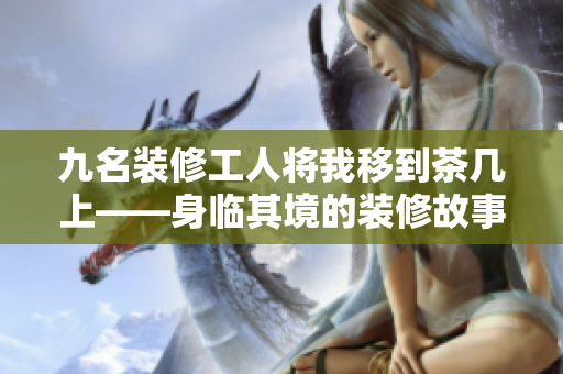 九名裝修工人將我移到茶幾上——身臨其境的裝修故事