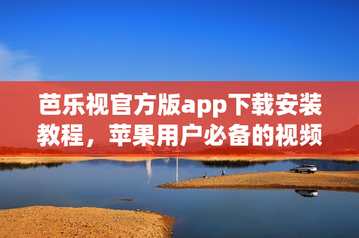 芭樂視官方版app下載安裝教程，蘋果用戶必備的視頻播放APP