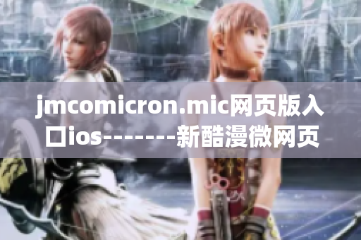 jmcomicron.mic網(wǎng)頁版入口ios-------新酷漫微網(wǎng)頁版ios版登場, 震撼登陸!