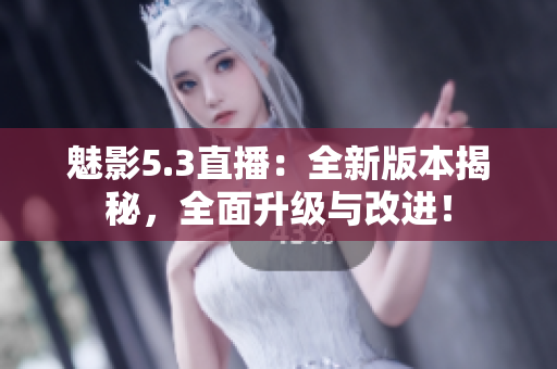 魅影5.3直播：全新版本揭秘，全面升級與改進(jìn)！