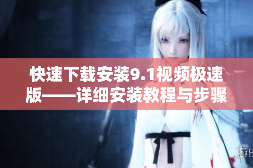 快速下載安裝9.1視頻極速版——詳細(xì)安裝教程與步驟分享
