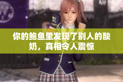 你的鮑魚里發(fā)現(xiàn)了別人的酸奶，真相令人震驚