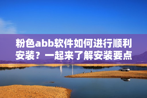 粉色abb軟件如何進(jìn)行順利安裝？一起來了解安裝要點(diǎn)！