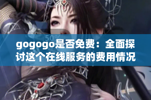 gogogo是否免費(fèi)：全面探討這個在線服務(wù)的費(fèi)用情況