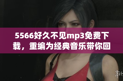 5566好久不見mp3免費下載，重編為經(jīng)典音樂帶你回憶校園歲月