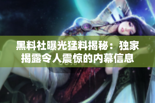 黑料社曝光猛料揭秘：獨(dú)家揭露令人震驚的內(nèi)幕信息