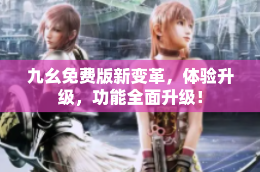 九幺免費版新變革，體驗升級，功能全面升級！