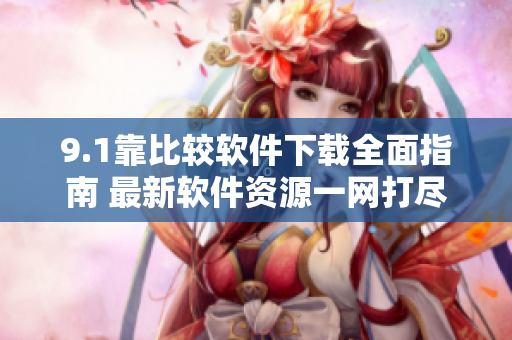 9.1靠比較軟件下載全面指南 最新軟件資源一網(wǎng)打盡