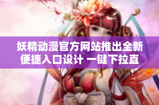 妖精動漫官方網(wǎng)站推出全新便捷入口設(shè)計 一鍵下拉直達登錄頁面, 快速暢享精彩動漫內(nèi)容!