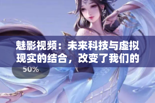 魅影視頻：未來科技與虛擬現(xiàn)實(shí)的結(jié)合，改變了我們的生活方式