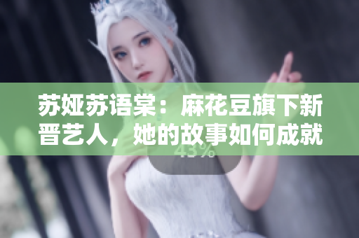 蘇婭蘇語棠：麻花豆旗下新晉藝人，她的故事如何成就人氣？