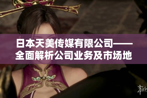 日本天美傳媒有限公司——全面解析公司業(yè)務(wù)及市場地位