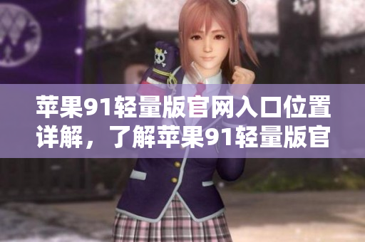 蘋果91輕量版官網(wǎng)入口位置詳解，了解蘋果91輕量版官網(wǎng)如何進(jìn)入