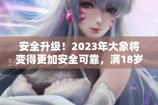安全升級！2023年大象將變得更加安全可靠，滿18歲用戶可放心使用