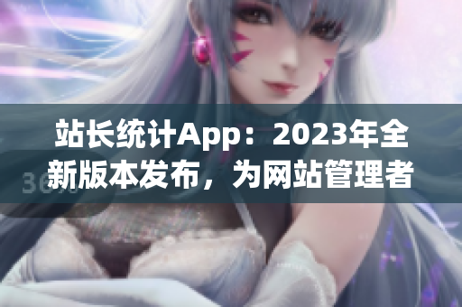 站長統(tǒng)計App：2023年全新版本發(fā)布，為網(wǎng)站管理者提供更強大的統(tǒng)計分析功能