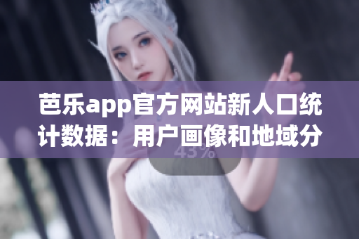 芭樂(lè)app官方網(wǎng)站新人口統(tǒng)計(jì)數(shù)據(jù)：用戶(hù)畫(huà)像和地域分布大揭秘