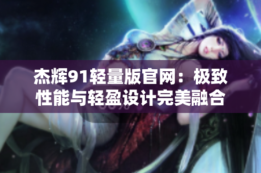 杰輝91輕量版官網(wǎng)：極致性能與輕盈設計完美融合