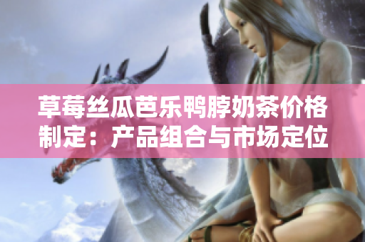 草莓絲瓜芭樂(lè)鴨脖奶茶價(jià)格制定：產(chǎn)品組合與市場(chǎng)定位共融