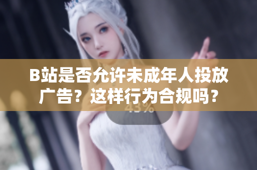 B站是否允許未成年人投放廣告？這樣行為合規(guī)嗎？