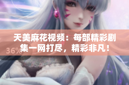 天美麻花視頻：每部精彩劇集一網(wǎng)打盡，精彩非凡！
