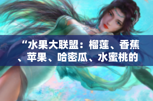 “水果大聯(lián)盟：榴蓮、香蕉、蘋(píng)果、哈密瓜、水蜜桃的品嘗與對(duì)比”