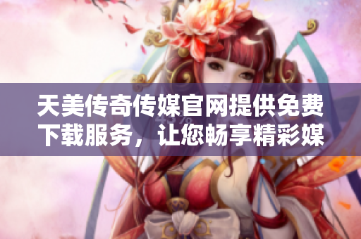 天美傳奇?zhèn)髅焦倬W(wǎng)提供免費下載服務，讓您暢享精彩媒體資源