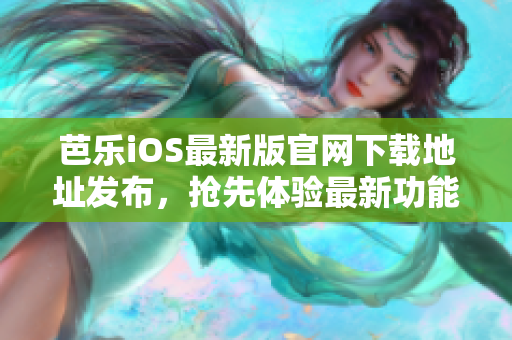 芭樂(lè)iOS最新版官網(wǎng)下載地址發(fā)布，搶先體驗(yàn)最新功能