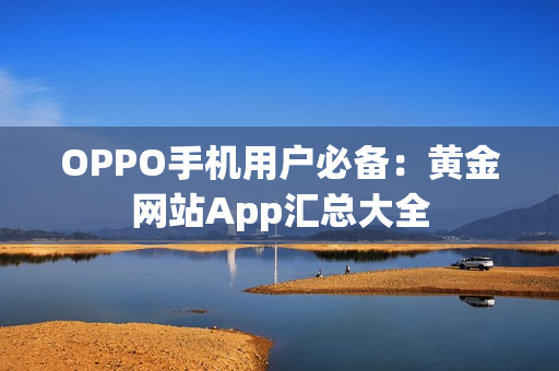 OPPO手機(jī)用戶必備：黃金網(wǎng)站App匯總大全