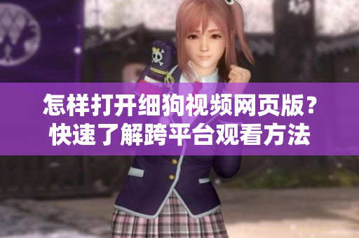 怎樣打開細(xì)狗視頻網(wǎng)頁版？快速了解跨平臺觀看方法