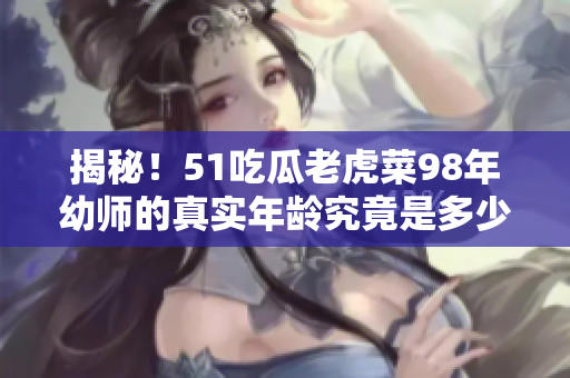 揭秘！51吃瓜老虎菜98年幼師的真實(shí)年齡究竟是多少？