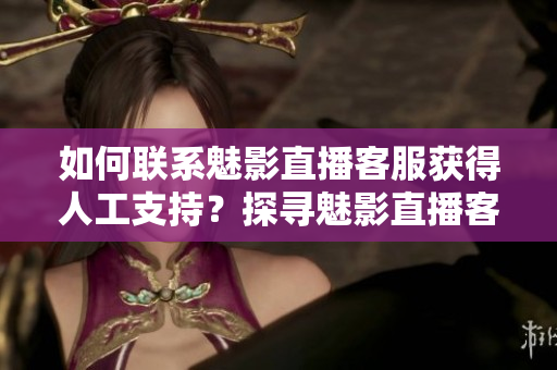 如何聯(lián)系魅影直播客服獲得人工支持？探尋魅影直播客服人工聯(lián)系方式