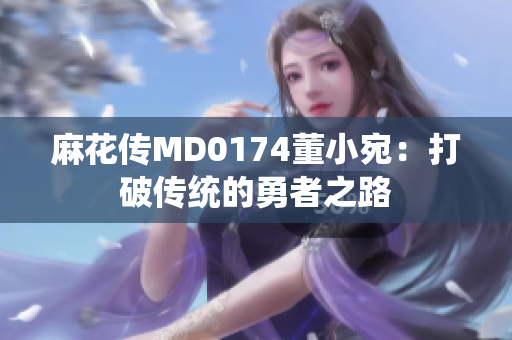 麻花傳MD0174董小宛：打破傳統(tǒng)的勇者之路