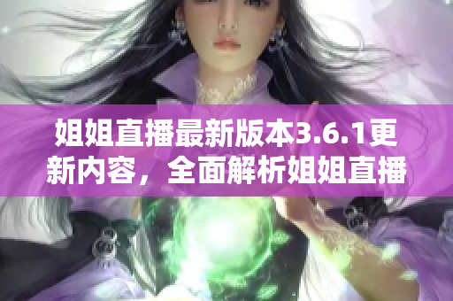 姐姐直播最新版本3.6.1更新內(nèi)容，全面解析姐姐直播升級(jí)導(dǎo)向與功能優(yōu)化