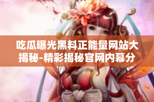 吃瓜曝光黑料正能量網(wǎng)站大揭秘-精彩揭秘官網(wǎng)內(nèi)幕分享