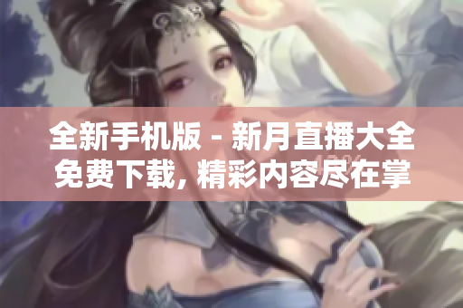 全新手機(jī)版 - 新月直播大全免費(fèi)下載, 精彩內(nèi)容盡在掌中